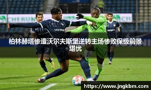 柏林赫塔惨遭沃尔夫斯堡逆转主场惨败保级前景堪忧